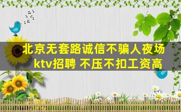 北京无套路诚信不骗人夜场ktv招聘 不压不扣工资高